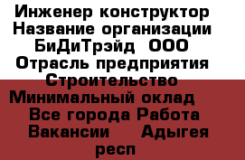 Инженер-конструктор › Название организации ­ БиДиТрэйд, ООО › Отрасль предприятия ­ Строительство › Минимальный оклад ­ 1 - Все города Работа » Вакансии   . Адыгея респ.